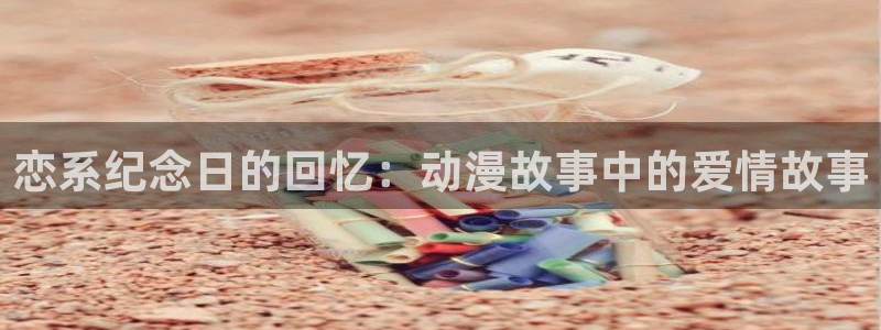 囧次元官网官方入门网站：恋系纪念日的回忆：动漫故事中的爱情故事