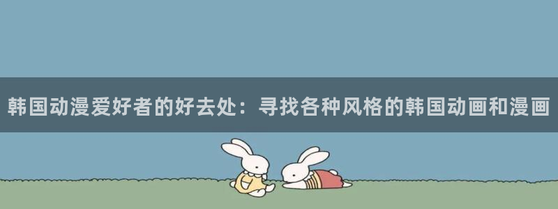 jcyapp囧次元官网入口：韩国动漫爱好者的好去处：寻找各种风格的韩国动画和漫画