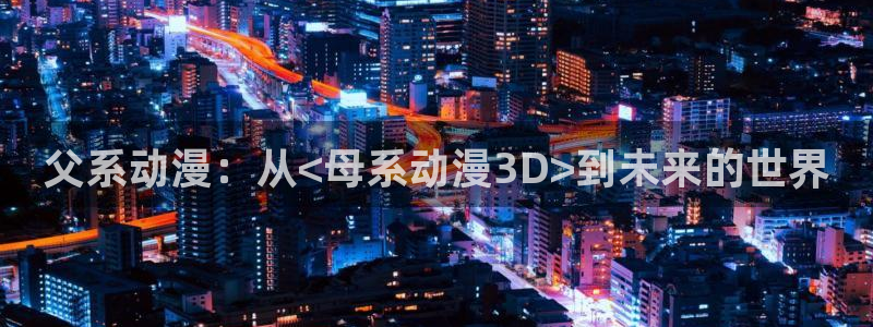 jcyapp:org囧次元官网：父系动漫：从<母系动漫3D>到未来的世界