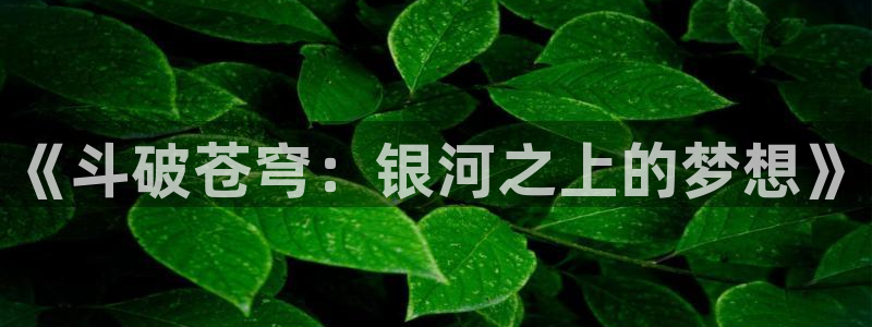 jcyapp囧次元官网入口：《斗破苍穹：银河之上的梦想》