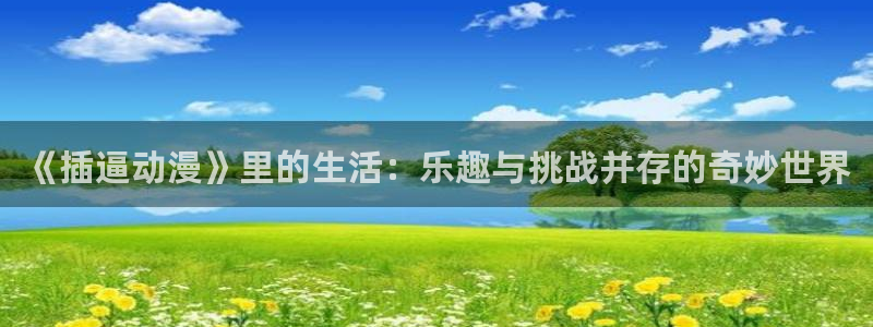 囧次元官方网站：《插逼动漫》里的生活：乐趣与挑战并存的奇妙世界