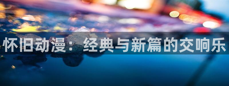 囧次元app下载官网网址：怀旧动漫：经典与新篇的交响乐
