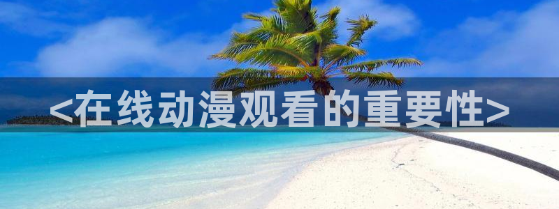 囧次元官网入口网址：<在线动漫观看的重要性>