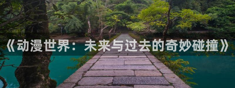 jcy.囧次元官网：《动漫世界：未来与过去的奇妙碰撞》