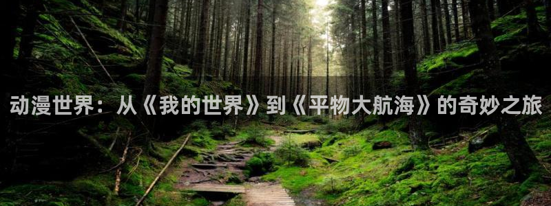 囧次元app官方入口：动漫世界：从《我的世界》到《平物大航海》的奇妙之旅