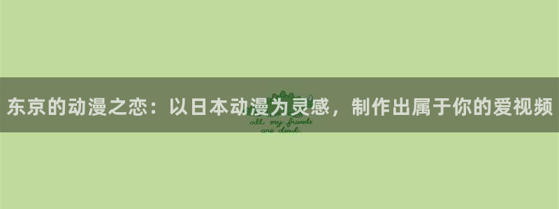 囧次元新版本下载：东京的动漫之恋：以日本动漫为灵感，制作出属于你的爱视频