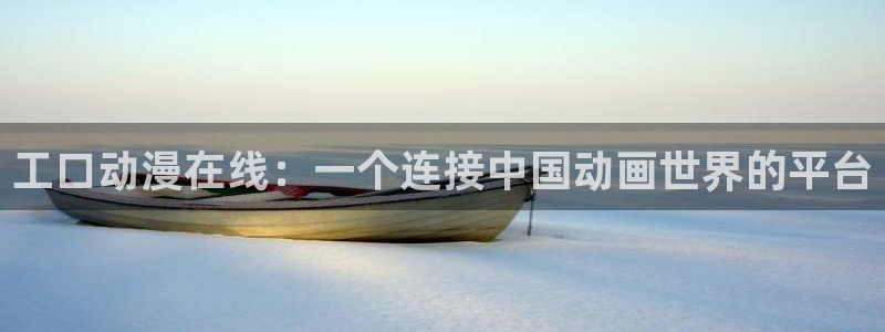 jcapp囧次元官网入口：工口动漫在线：一个连接中国动画世界的平台
