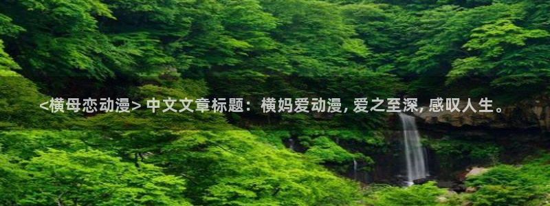 囧次元app官网入口：<横母恋动漫> 中文文章标题：横妈爱动漫, 爱之至深, 感叹人生。
