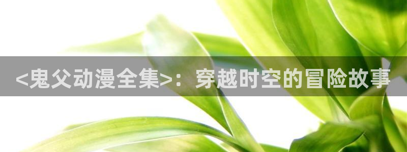 囧次元app正版下载：<鬼父动漫全集>：穿越时空的冒险故事