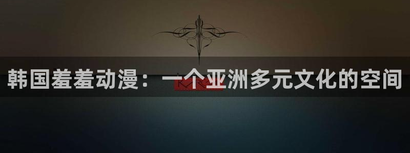 囧次元下载正版官网：韩国羞羞动漫：一个亚洲多元文化的空间