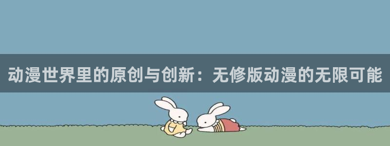 com.囧次元.www：动漫世界里的原创与创新：无修版动漫的无限可能