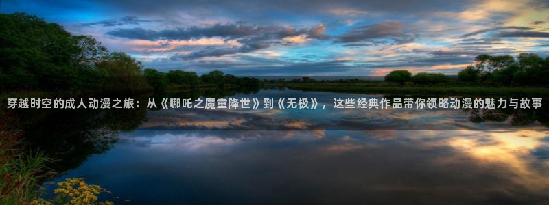 囧次元：穿越时空的成人动漫之旅：从《哪吒之魔童降世》到《无极》，这些经典作品带你领略动漫的魅力与故事