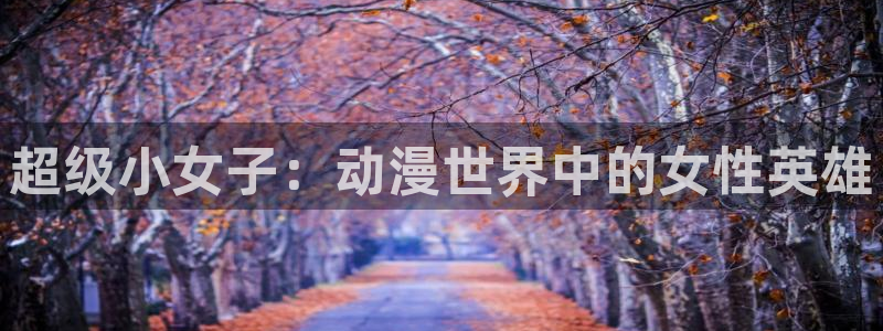 囧次元app官网入口下载：超级小女子：动漫世界中的女性英雄