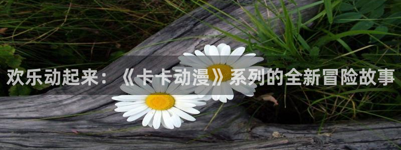 jcyapp囧次元官网入口：欢乐动起来：《卡卡动漫》系列的全新冒险故事