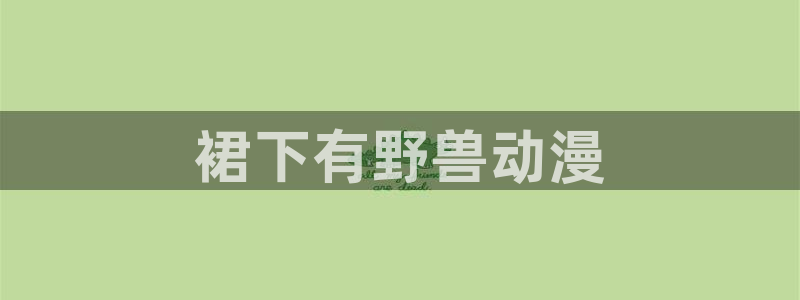 囧次元在线观看入口：裙下有野兽动漫