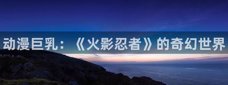 囧次元下载官方：动漫巨乳：《火影忍者》的奇幻世界
